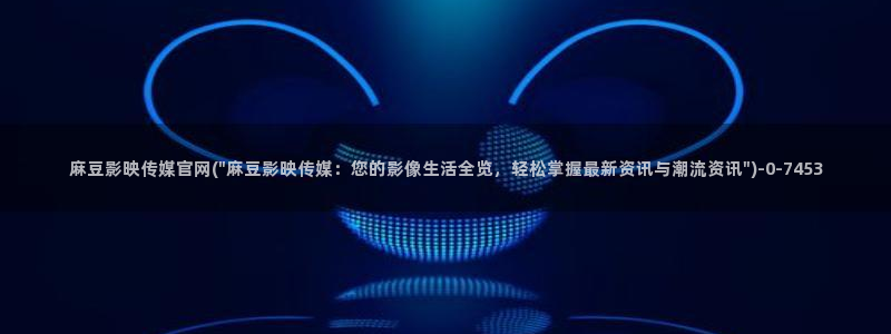 麻豆 更新入口：麻豆影映传媒官网(\
