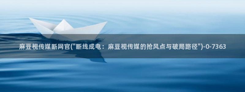 麻豆视频完整版更新：麻豆视传媒断网官(\