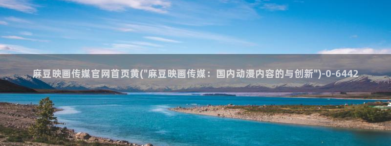 麻豆视频 完整版资源：麻豆映画传媒官网首页黄(\