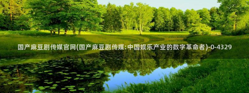 麻豆视频 热门导航：国产麻豆剧传媒官网(国产麻豆剧传