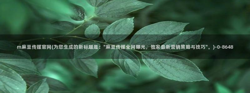 麻豆视频 短片专区：m麻豆传媒官网(为您生成的新标题