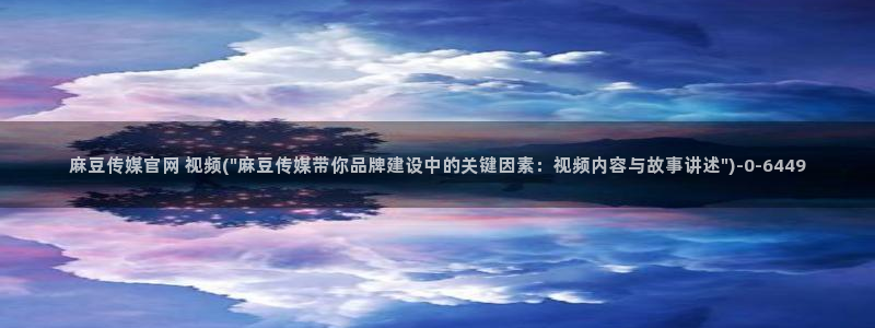 麻豆视频入口推荐：麻豆传媒官网 视频(\