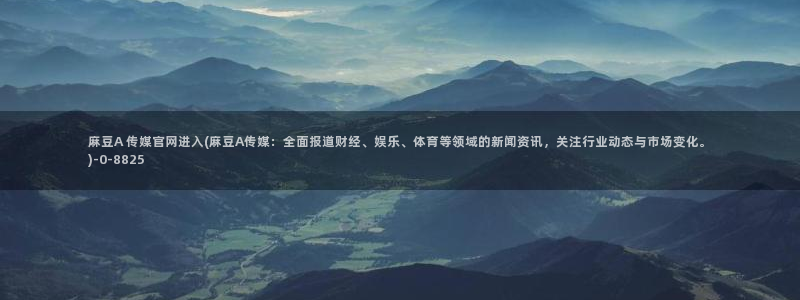 麻豆更新导航：麻豆A 传媒官网进入(麻豆A传媒：全面报道