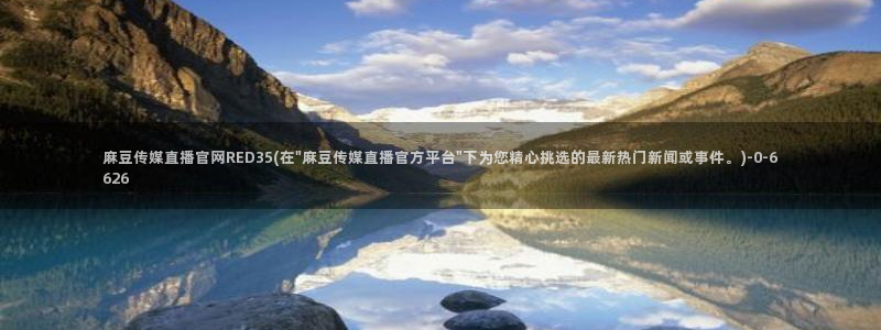 麻豆视频 在线看专区：麻豆传媒直播官网RED35(在\
