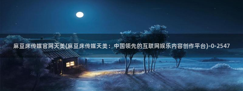 麻豆入口资源：麻豆床传媒官网天美(麻豆床传媒天美：中国领先的互联网娱乐内容创作平台)