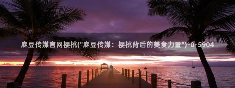 麻豆视频 内容高清：麻豆传媒官网樱桃(\