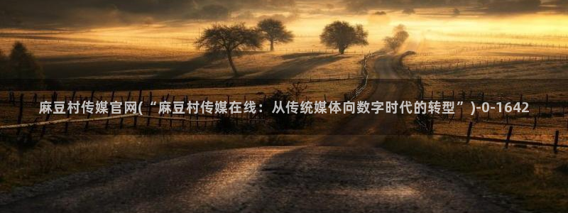 麻豆 完整版最新：麻豆村传媒官网(“麻豆村传媒在线：从传统媒体向数字时代的转型”)